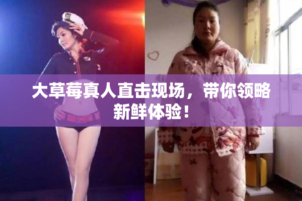 大草莓真人直击现场，带你领略新鲜体验！