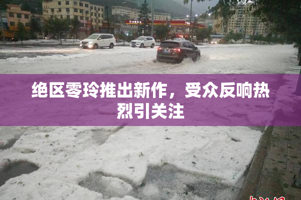 绝区零玲推出新作，受众反响热烈引关注