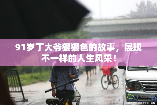 91岁丁大爷狠狠色的故事，展现不一样的人生风采！