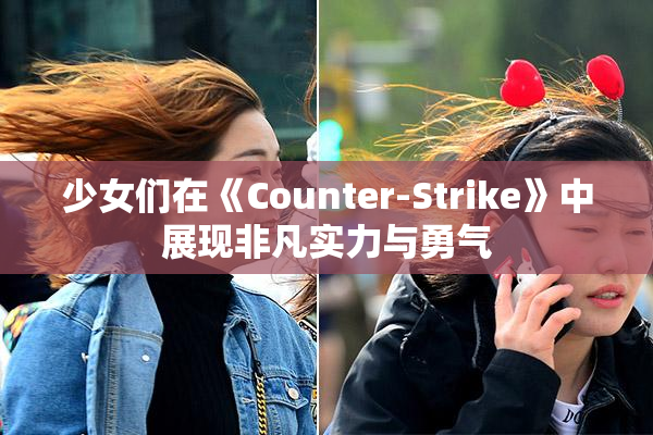 少女们在《Counter-Strike》中展现非凡实力与勇气