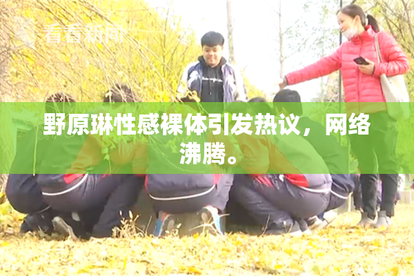 野原琳性感裸体引发热议，网络沸腾。