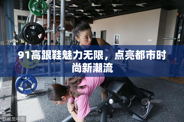91高跟鞋魅力无限，点亮都市时尚新潮流