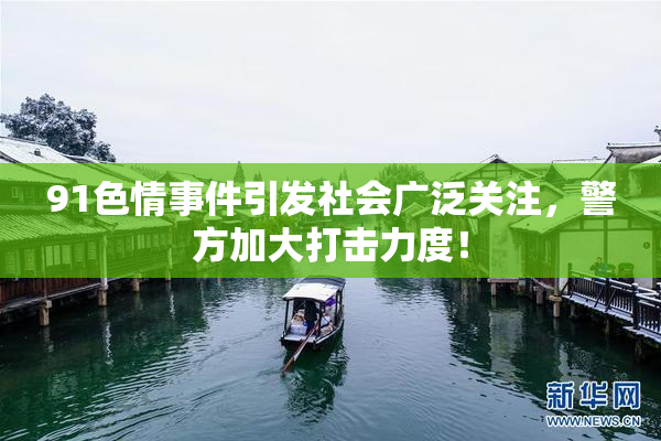 91色情事件引发社会广泛关注，警方加大打击力度！