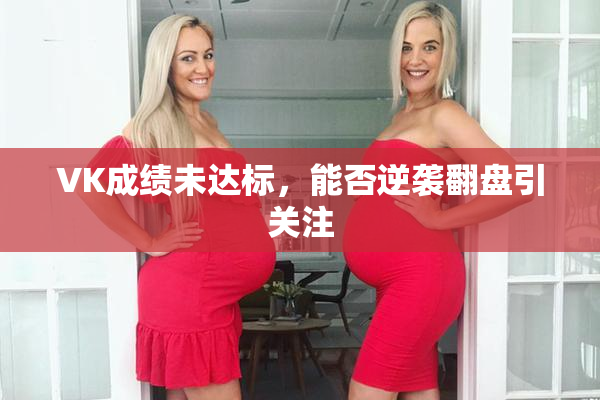 VK成绩未达标，能否逆袭翻盘引关注