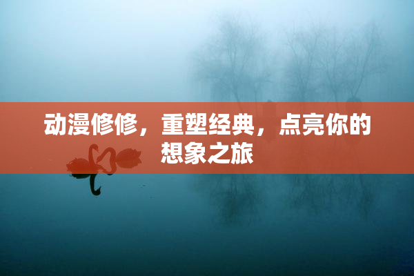 动漫修修，重塑经典，点亮你的想象之旅