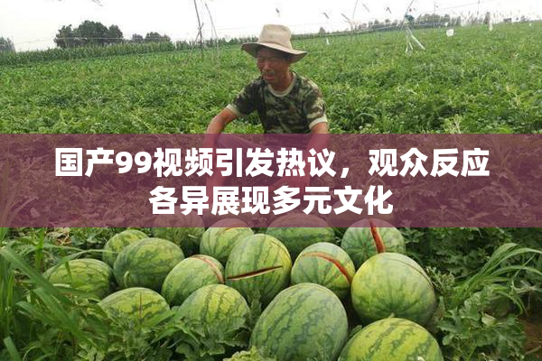 国产99视频引发热议，观众反应各异展现多元文化