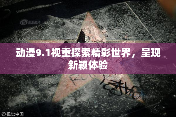动漫9.1视重探索精彩世界，呈现新颖体验