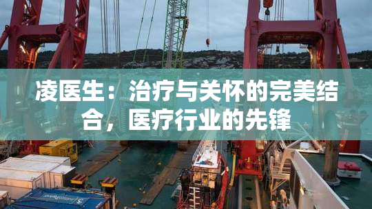 凌医生：治疗与关怀的完美结合，医疗行业的先锋