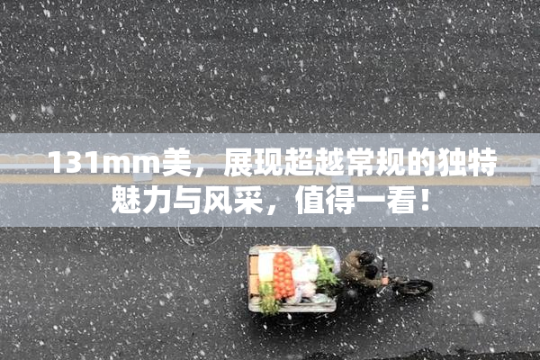 131mm美，展现超越常规的独特魅力与风采，值得一看！