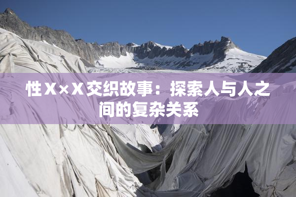 性Ⅹ×Ⅹ交织故事：探索人与人之间的复杂关系