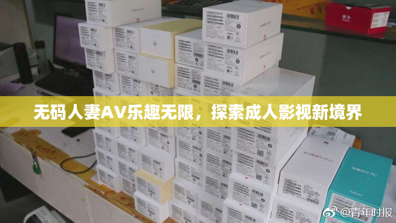 无码人妻AV乐趣无限，探索成人影视新境界