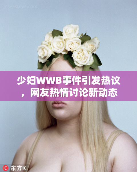 少妇WWB事件引发热议，网友热情讨论新动态