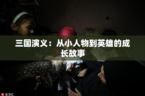 三国演义：从小人物到英雄的成长故事