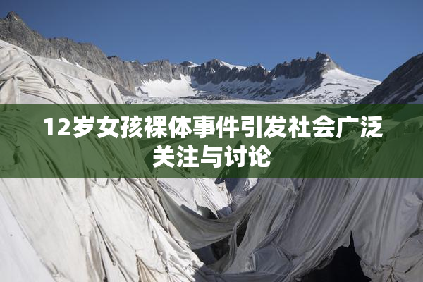 12岁女孩裸体事件引发社会广泛关注与讨论