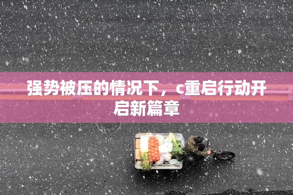 强势被压的情况下，c重启行动开启新篇章