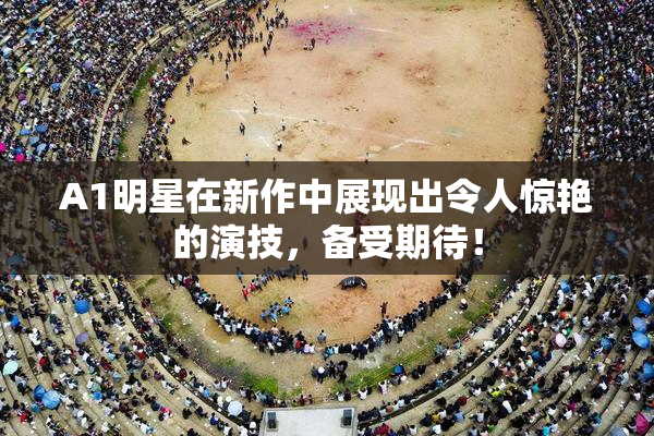 A1明星在新作中展现出令人惊艳的演技，备受期待！