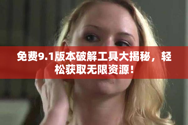 免费9.1版本破解工具大揭秘，轻松获取无限资源！