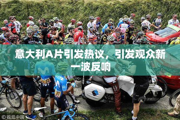 意大利A片引发热议，引发观众新一波反响