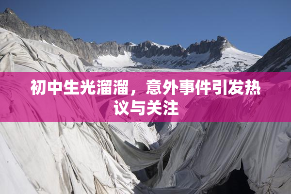 初中生光溜溜，意外事件引发热议与关注