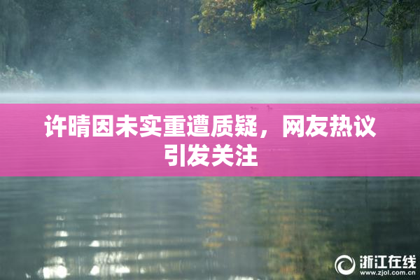 许晴因未实重遭质疑，网友热议引发关注