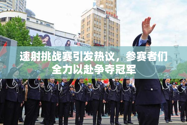 速射挑战赛引发热议，参赛者们全力以赴争夺冠军