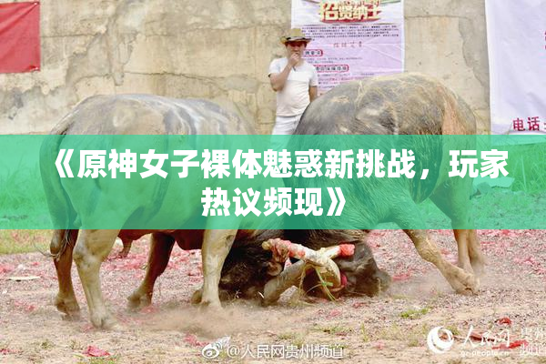 《原神女子裸体魅惑新挑战，玩家热议频现》