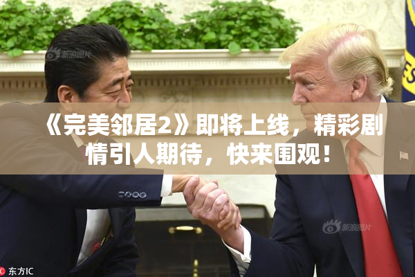 《完美邻居2》即将上线，精彩剧情引人期待，快来围观！