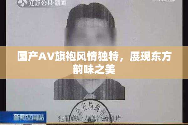 国产AV旗袍风情独特，展现东方韵味之美