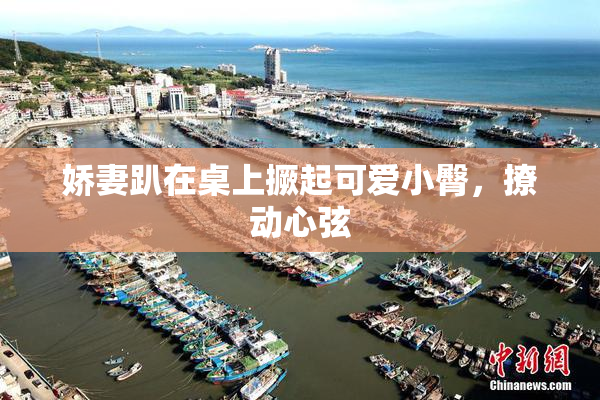 娇妻趴在桌上撅起可爱小臀，撩动心弦