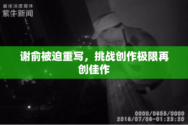 谢俞被迫重写，挑战创作极限再创佳作