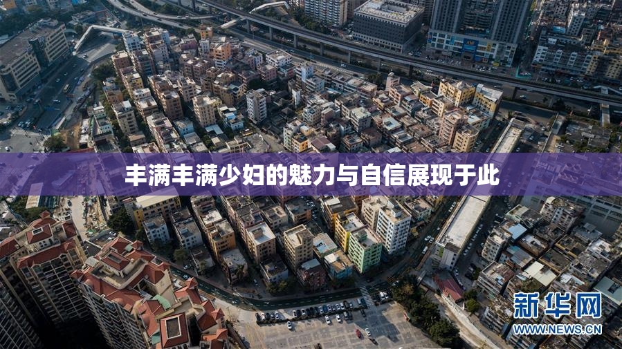 丰满丰满少妇的魅力与自信展现于此