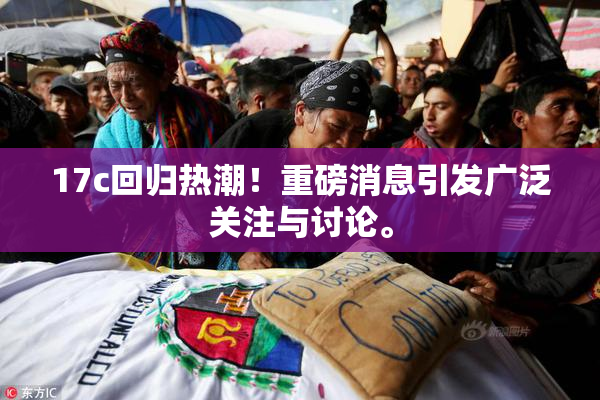 17c回归热潮！重磅消息引发广泛关注与讨论。