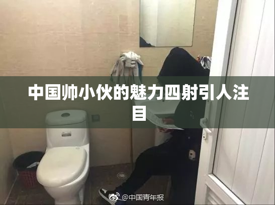 中国帅小伙的魅力四射引人注目