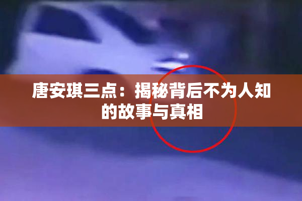 唐安琪三点：揭秘背后不为人知的故事与真相