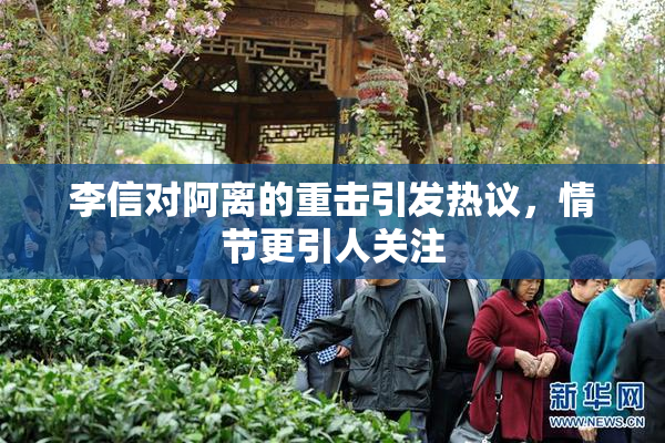 李信对阿离的重击引发热议，情节更引人关注