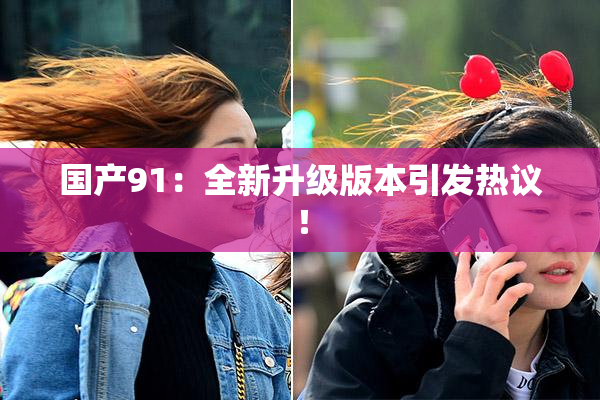 国产91：全新升级版本引发热议！