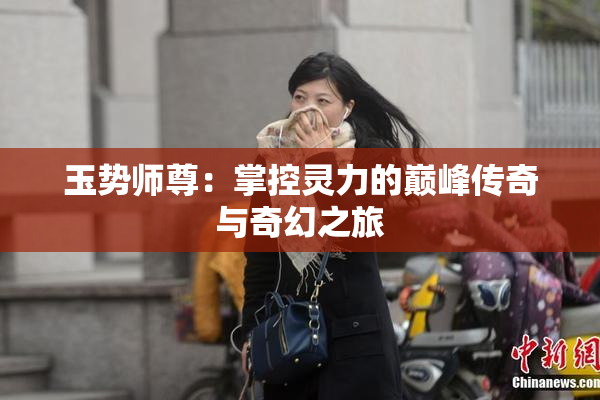 玉势师尊：掌控灵力的巅峰传奇与奇幻之旅