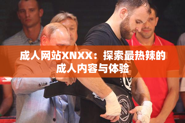 成人网站XNXX：探索最热辣的成人内容与体验