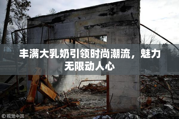 丰满大乳奶引领时尚潮流，魅力无限动人心