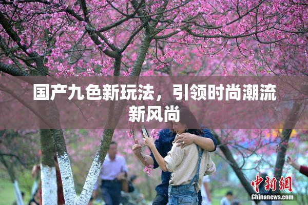 国产九色新玩法，引领时尚潮流新风尚