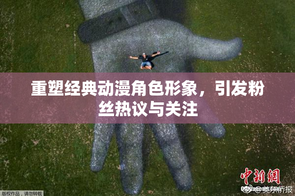 重塑经典动漫角色形象，引发粉丝热议与关注