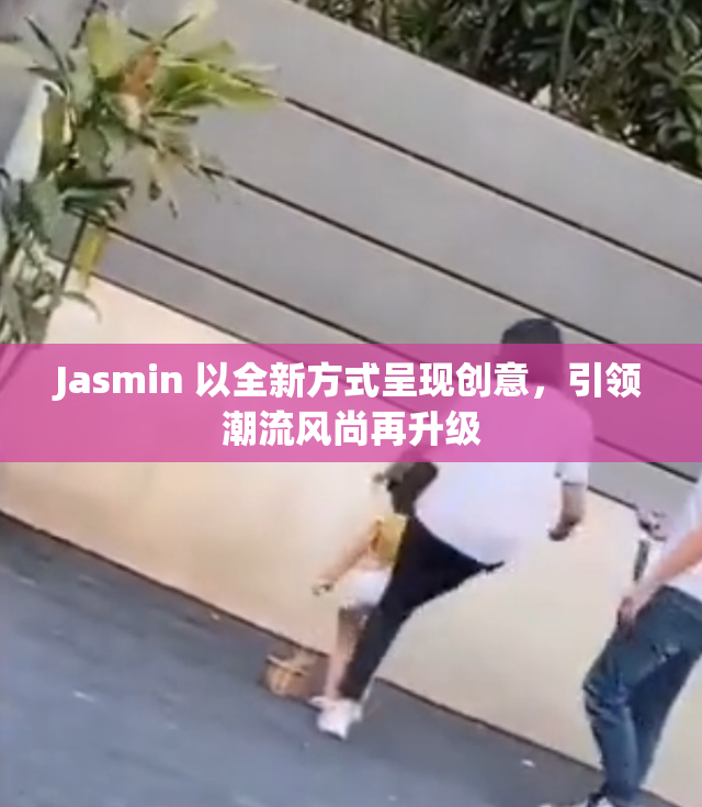 Jasmin 以全新方式呈现创意，引领潮流风尚再升级