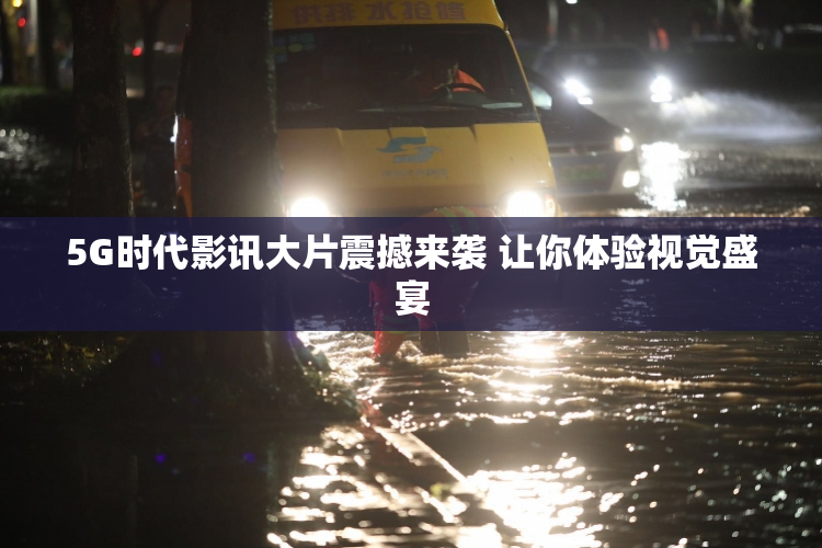 5G时代影讯大片震撼来袭 让你体验视觉盛宴