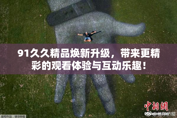 91久久精品焕新升级，带来更精彩的观看体验与互动乐趣！