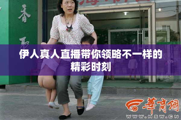 伊人真人直播带你领略不一样的精彩时刻