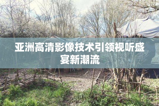 亚洲高清影像技术引领视听盛宴新潮流