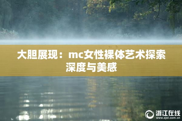 大胆展现：mc女性裸体艺术探索深度与美感