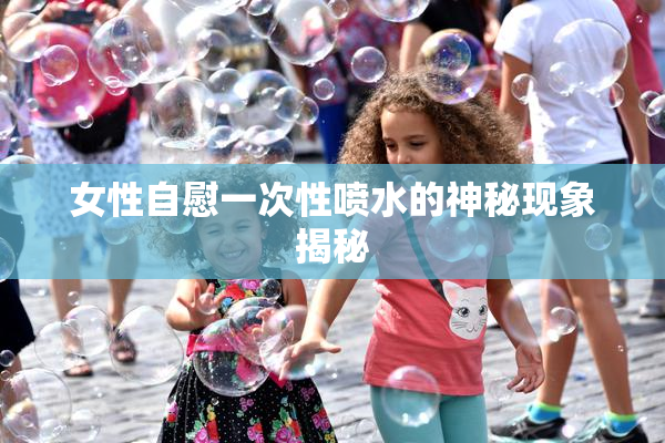 女性自慰一次性喷水的神秘现象揭秘
