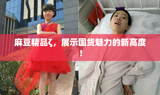 麻豆精品ζ，展示国货魅力的新高度！