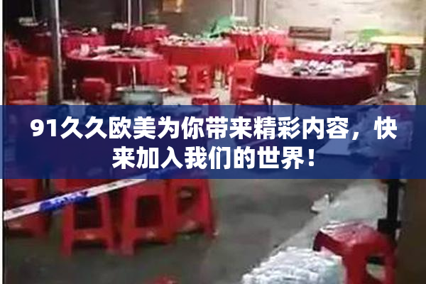 91久久欧美为你带来精彩内容，快来加入我们的世界！